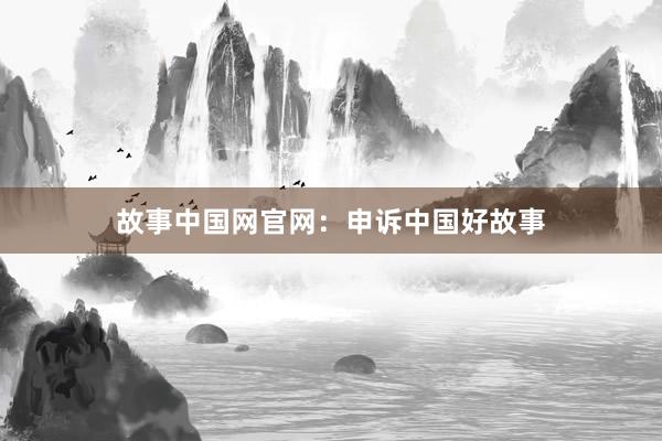 故事中国网官网:申诉中国好故事